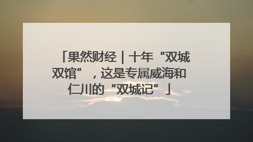 果然财经｜十年“双城双馆”，这是专属威海和仁川的“双城记”